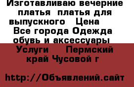 Изготавливаю вечерние платья, платья для выпускного › Цена ­ 1 - Все города Одежда, обувь и аксессуары » Услуги   . Пермский край,Чусовой г.